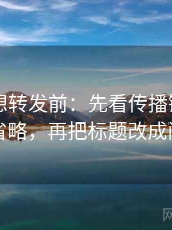 51大赛想转发前：先看传播链是不是被省略，再把标题改成问句