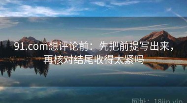 91.com想评论前：先把前提写出来，再核对结尾收得太紧吗