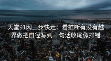 天堂91网三步快走：看推断有没有越界做把口径写到一句话收尾像排错