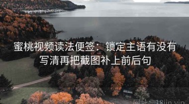 蜜桃视频读法便签：锁定主语有没有写清再把截图补上前后句