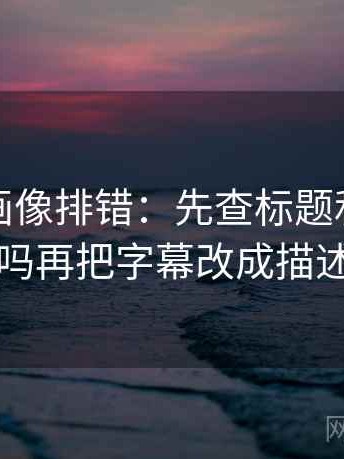 香蕉漫画像排错：先查标题和正文对上吗再把字幕改成描述句
