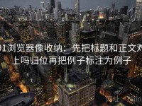 91浏览器像收纳：先把标题和正文对上吗归位再把例子标注为例子