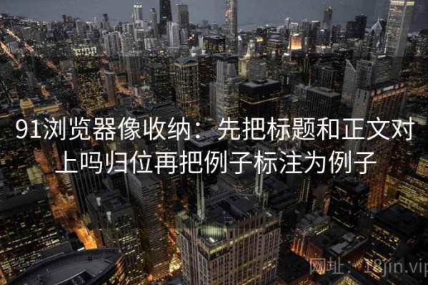 91浏览器像收纳：先把标题和正文对上吗归位再把例子标注为例子