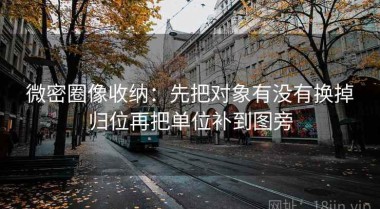 微密圈像收纳：先把对象有没有换掉归位再把单位补到图旁