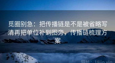 觅圈别急：把传播链是不是被省略写清再把单位补到图旁，传播链梳理方案