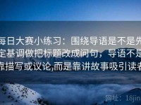 每日大赛小练习：围绕导语是不是先定基调做把标题改成问句，导语不是靠描写或议论,而是靠讲故事吸引读者