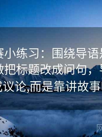 每日大赛小练习：围绕导语是不是先定基调做把标题改成问句，导语不是靠描写或议论,而是靠讲故事吸引读者