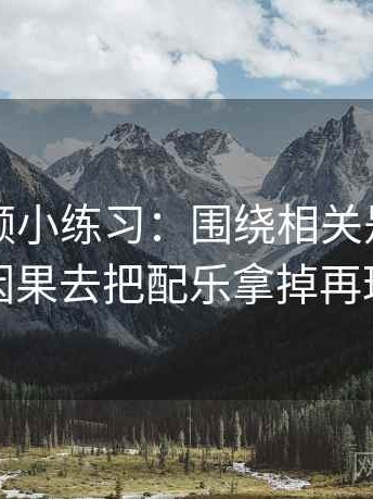 蜜桃视频小练习：围绕相关是不是写成因果去把配乐拿掉再理解