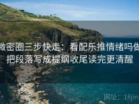 微密圈三步快走：看配乐推情绪吗做把段落写成提纲收尾读完更清醒