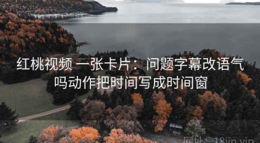 红桃视频 一张卡片：问题字幕改语气吗动作把时间写成时间窗