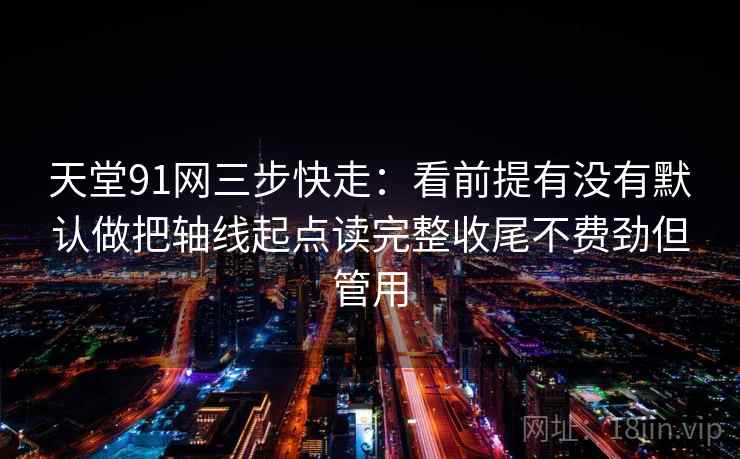 天堂91网三步快走：看前提有没有默认做把轴线起点读完整收尾不费劲但管用