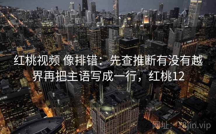 红桃视频 像排错:先查推断有没有越界再把主语写成一行,红桃12 红桃视频 像排错:先查推断有没有越界再把主语写成一行,红桃12