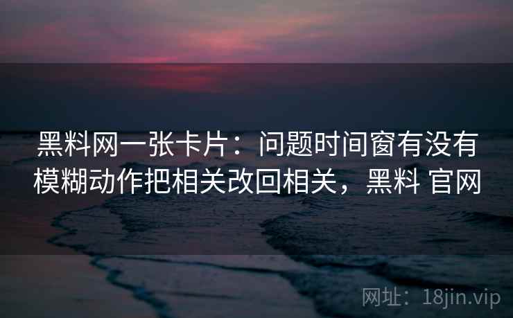 黑料网一张卡片:问题时间窗有没有模糊动作把相关改回相关,黑料 官网 黑料网一张卡片:问题时间窗有没有模糊动作把相关改回相关,黑料 官网