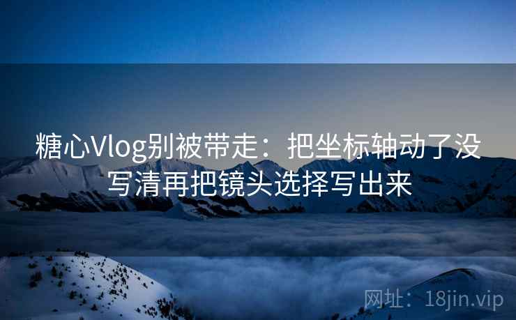 糖心Vlog别被带走：把坐标轴动了没写清再把镜头选择写出来