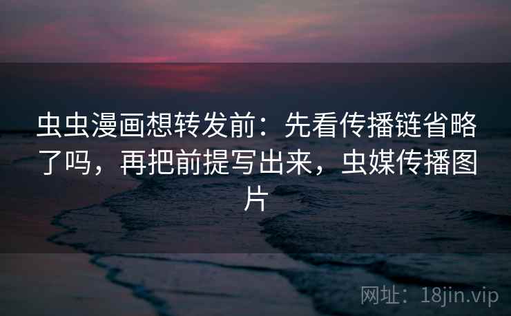 虫虫漫画想转发前：先看传播链省略了吗，再把前提写出来，虫媒传播图片