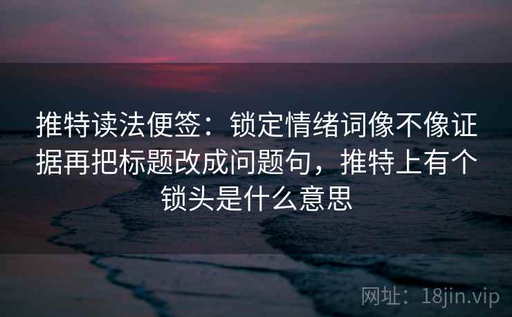 推特读法便签:锁定情绪词像不像证据再把标题改成问题句,推特上有个锁头是什么意思 推特读法便签:锁定情绪词像不像证据再把标题改成问题句,推特上有个锁头是什么意思