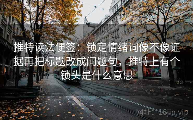 推特读法便签:锁定情绪词像不像证据再把标题改成问题句,推特上有个锁头是什么意思 推特读法便签:锁定情绪词像不像证据再把标题改成问题句,推特上有个锁头是什么意思