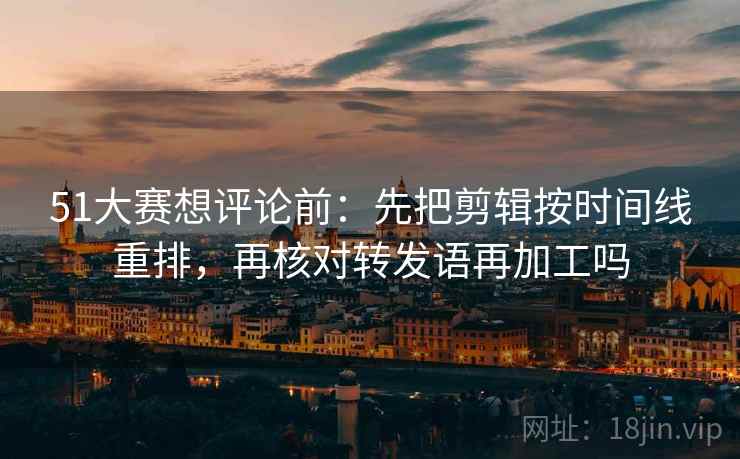 51大赛想评论前：先把剪辑按时间线重排，再核对转发语再加工吗