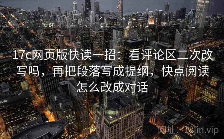 17c网页版快读一招：看评论区二次改写吗，再把段落写成提纲，快点阅读怎么改成对话