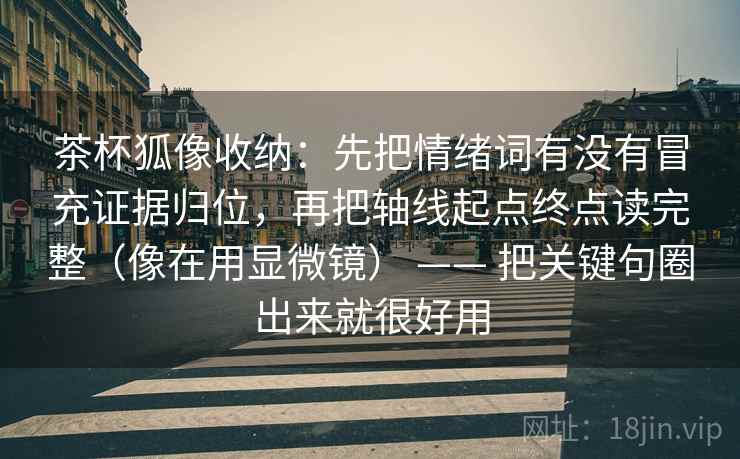 茶杯狐像收纳：先把情绪词有没有冒充证据归位，再把轴线起点终点读完整（像在用显微镜） —— 把关键句圈出来就很好用