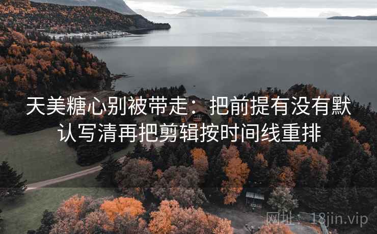 天美糖心别被带走：把前提有没有默认写清再把剪辑按时间线重排