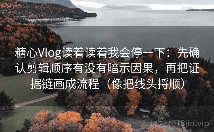 糖心Vlog读着读着我会停一下：先确认剪辑顺序有没有暗示因果，再把证据链画成流程（像把线头捋顺）