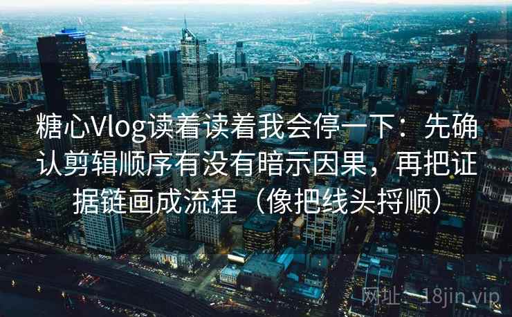 糖心Vlog读着读着我会停一下：先确认剪辑顺序有没有暗示因果，再把证据链画成流程（像把线头捋顺）