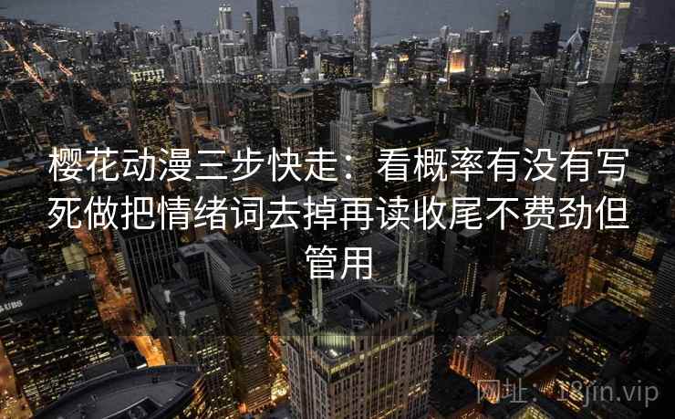 樱花动漫三步快走：看概率有没有写死做把情绪词去掉再读收尾不费劲但管用
