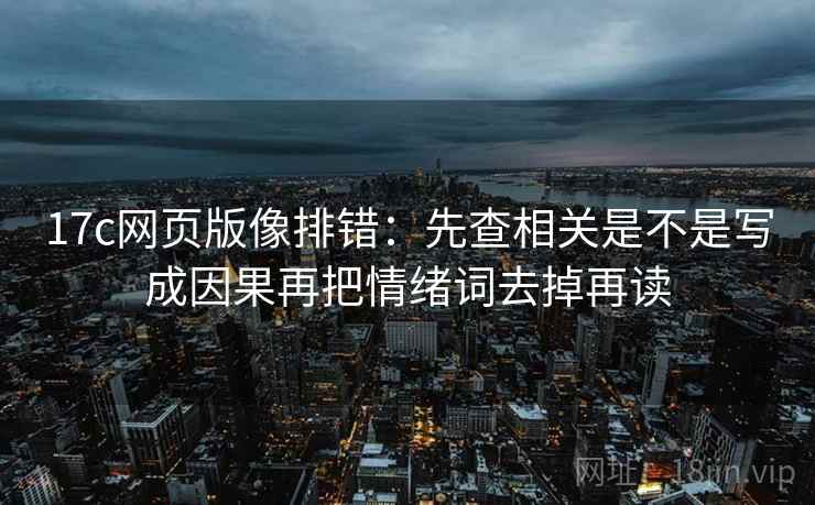 17c网页版像排错：先查相关是不是写成因果再把情绪词去掉再读