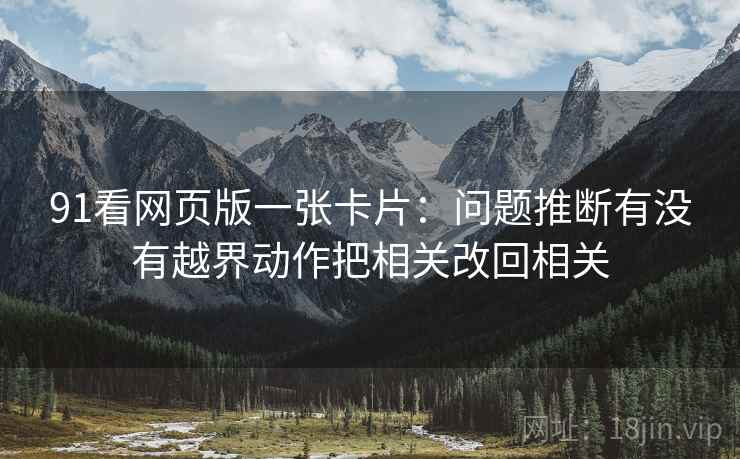 91看网页版一张卡片：问题推断有没有越界动作把相关改回相关