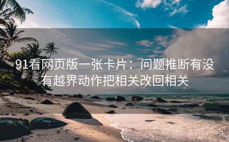 91看网页版一张卡片：问题推断有没有越界动作把相关改回相关