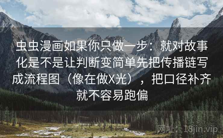 虫虫漫画如果你只做一步：就对故事化是不是让判断变简单先把传播链写成流程图（像在做X光），把口径补齐就不容易跑偏