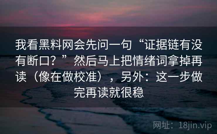 我看黑料网会先问一句“证据链有没有断口？”然后马上把情绪词拿掉再读（像在做校准），另外：这一步做完再读就很稳