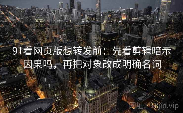 91看网页版想转发前：先看剪辑暗示因果吗，再把对象改成明确名词