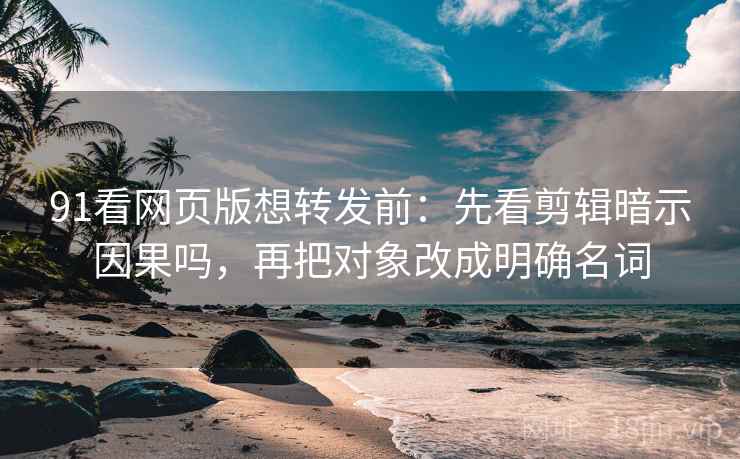 91看网页版想转发前：先看剪辑暗示因果吗，再把对象改成明确名词