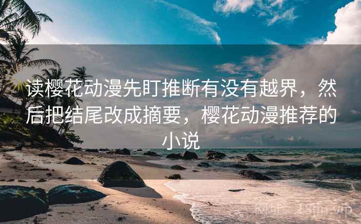 读樱花动漫先盯推断有没有越界，然后把结尾改成摘要，樱花动漫推荐的小说
