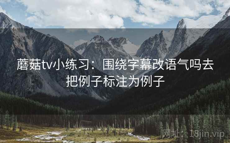 蘑菇tv小练习：围绕字幕改语气吗去把例子标注为例子
