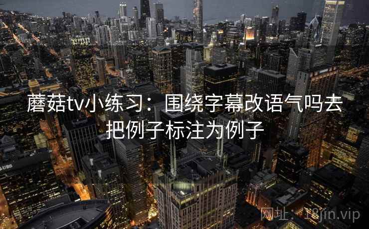 蘑菇tv小练习：围绕字幕改语气吗去把例子标注为例子