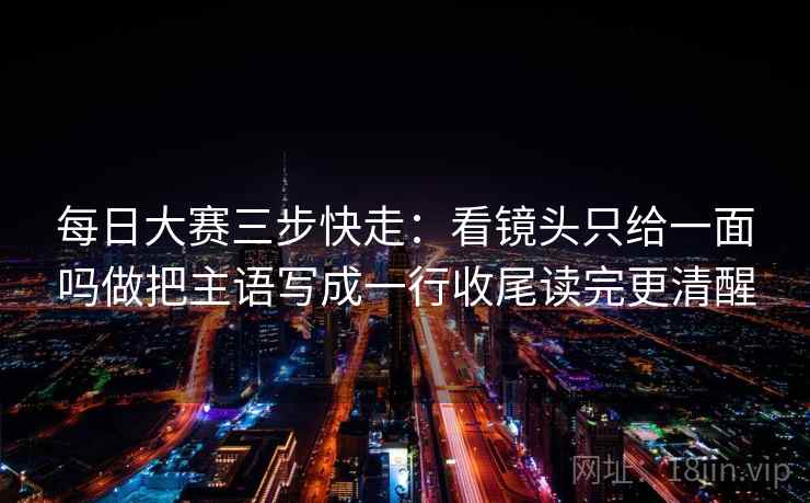 每日大赛三步快走：看镜头只给一面吗做把主语写成一行收尾读完更清醒