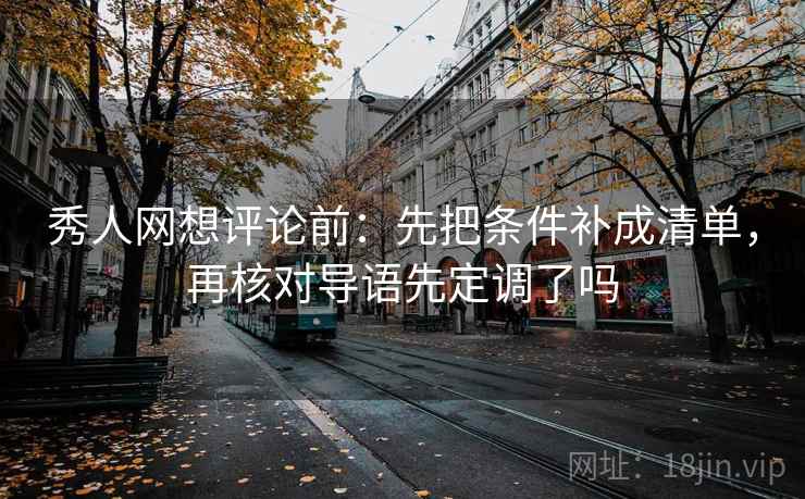 秀人网想评论前：先把条件补成清单，再核对导语先定调了吗