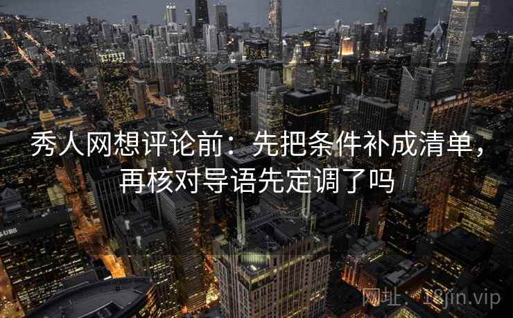 秀人网想评论前：先把条件补成清单，再核对导语先定调了吗