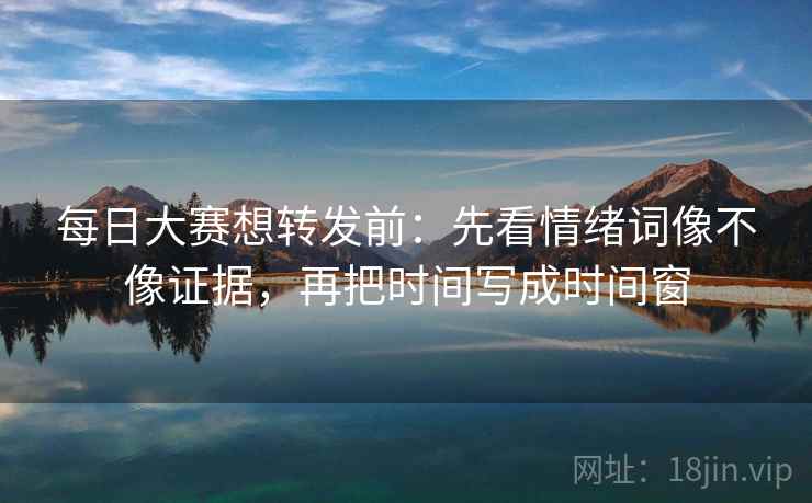 每日大赛想转发前：先看情绪词像不像证据，再把时间写成时间窗