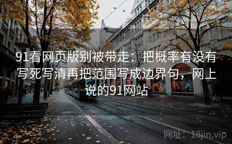 91看网页版别被带走：把概率有没有写死写清再把范围写成边界句，网上说的91网站
