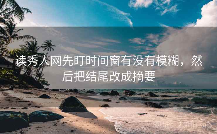 读秀人网先盯时间窗有没有模糊，然后把结尾改成摘要