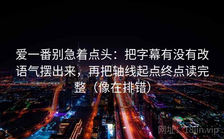 爱一番别急着点头：把字幕有没有改语气摆出来，再把轴线起点终点读完整（像在排错）