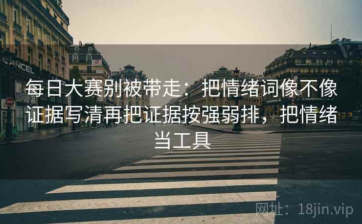 每日大赛别被带走：把情绪词像不像证据写清再把证据按强弱排，把情绪当工具