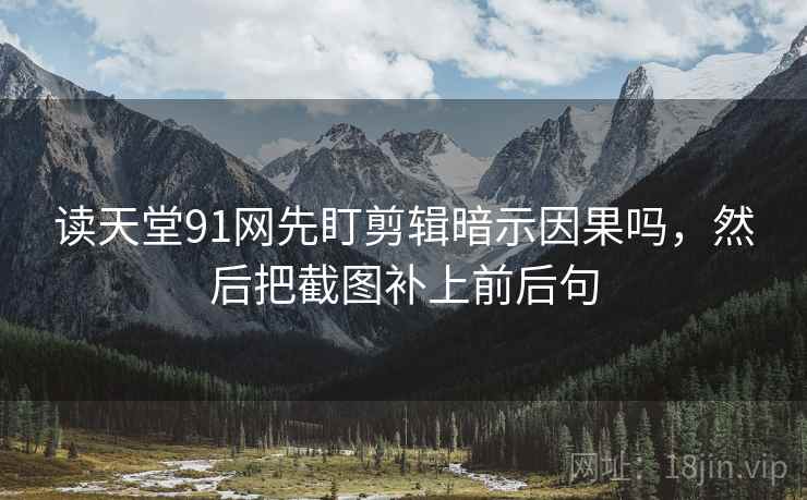 读天堂91网先盯剪辑暗示因果吗，然后把截图补上前后句