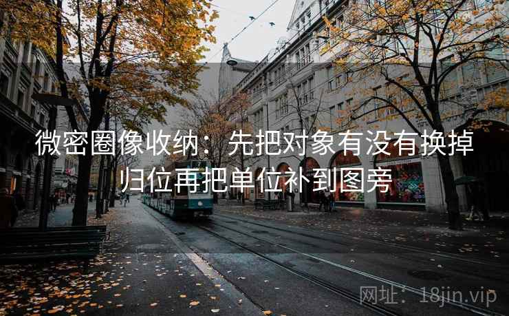 微密圈像收纳：先把对象有没有换掉归位再把单位补到图旁