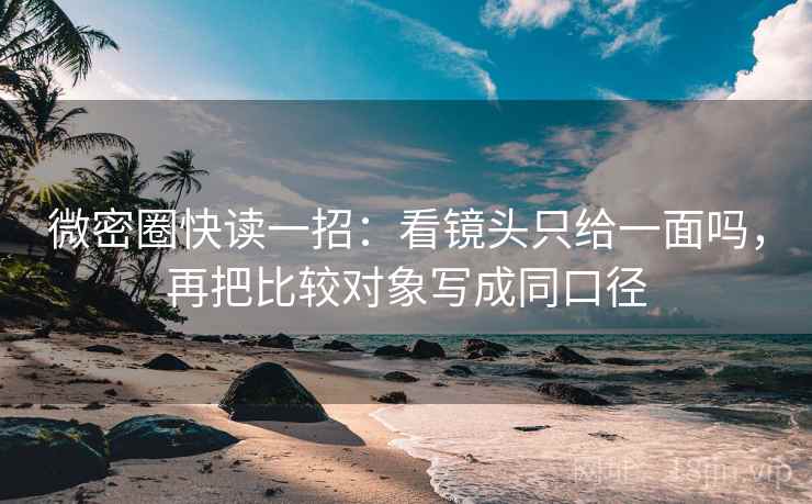 微密圈快读一招：看镜头只给一面吗，再把比较对象写成同口径