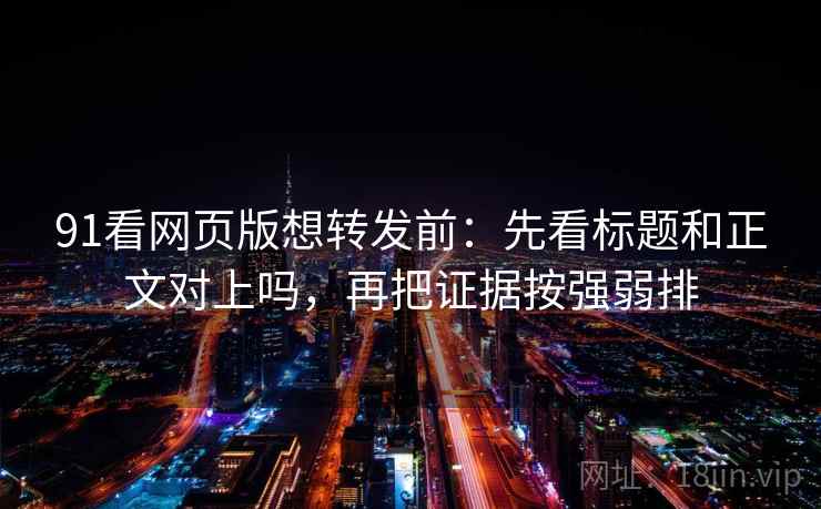 91看网页版想转发前：先看标题和正文对上吗，再把证据按强弱排
